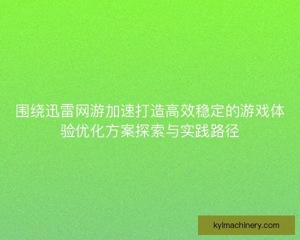 围绕迅雷网游加速打造高效稳定的游戏体验优化方案探索与实践路径 围绕迅雷网游加速打造高效稳定的游戏体验优化方案探索与实践路径