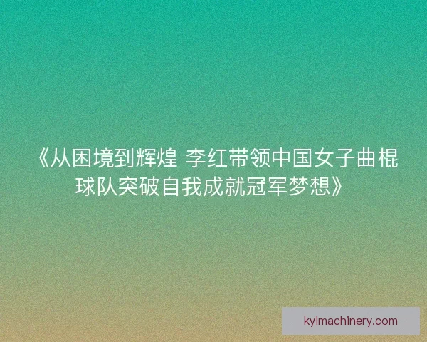 《从困境到辉煌 李红带领中国女子曲棍球队突破自我成就冠军梦想》 《从困境到辉煌 李红带领中国女子曲棍球队突破自我成就冠军梦想》