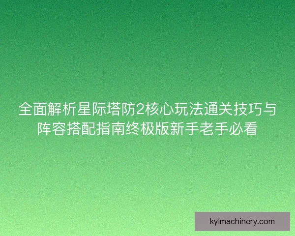 全面解析星际塔防2核心玩法通关技巧与阵容搭配指南终极版新手老手必看 全面解析星际塔防2核心玩法通关技巧与阵容搭配指南终极版新手老手必看